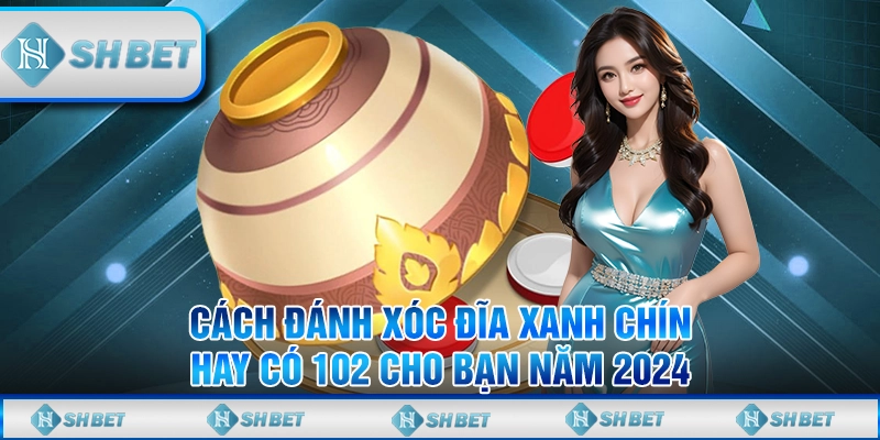 Cách Đánh Xóc Đĩa Xanh Chín Hay Có 102 Cho Bạn Năm 2024