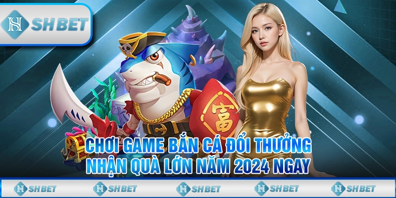 Chơi Game Bắn Cá Đổi Thưởng Nhận Quà Lớn Năm 2024 Ngay