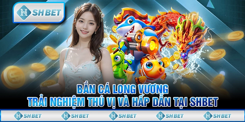 Bắn Cá Long Vương - Trải Nghiệm Thú Vị Và Hấp Dẫn Tại SHBET