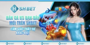 Bắn Cá H5 Bạn Bắn Mới Trên SHBET: Cảm Giác Thật Sự Khác Biệt