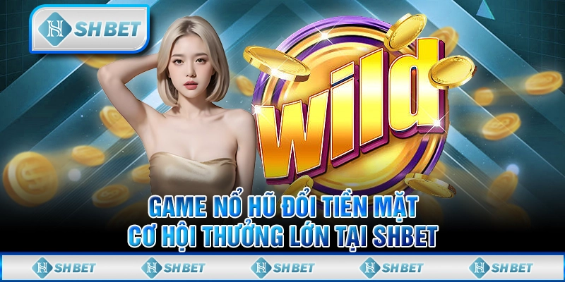 Game Nổ Hũ Đổi Tiền Mặt - Cơ Hội Thưởng Lớn Tại SHBET