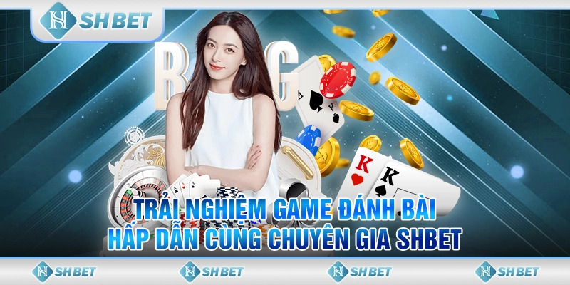 Trải Nghiệm Game Đánh Bài Hấp Dẫn Cùng Chuyên Gia SHBET