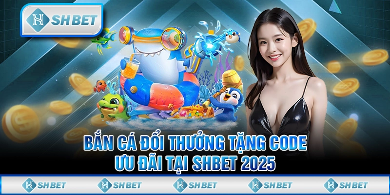 Bắn Cá Đổi Thưởng Tặng Code - Ưu Đãi Tại SHBET 2025