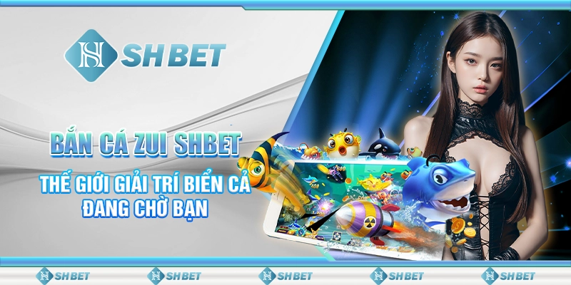 Bắn Cá Zui SHBET: Thế Giới Giải Trí Biển Cả Đang Chờ Bạn