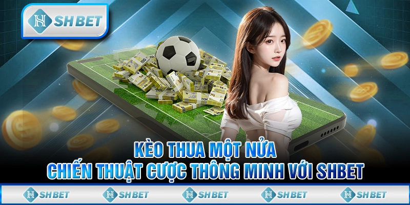 Kèo Thua Một Nửa - Chiến Thuật Cược Thông Minh Với SHBET