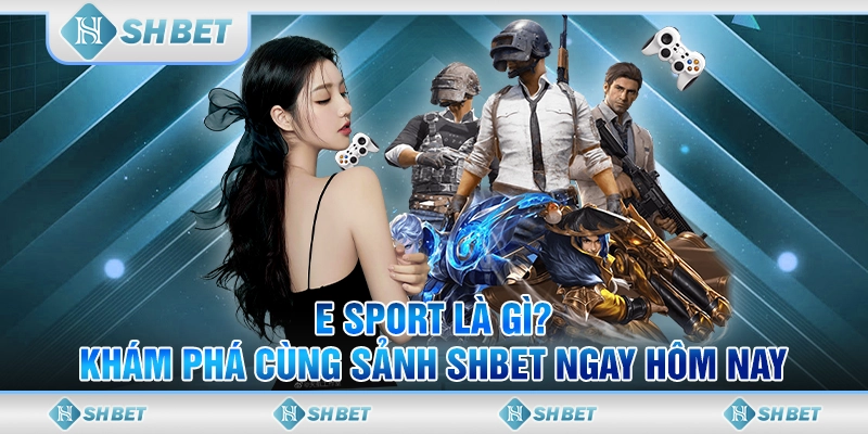 E Sport Là Gì? Khám Phá Cùng Sảnh SHBET Ngay Hôm Nay