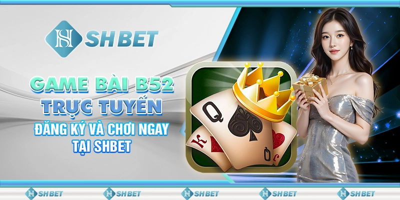 Game Bài B52 Trực Tuyến: Đăng Ký Và Chơi Ngay Tại SHBET