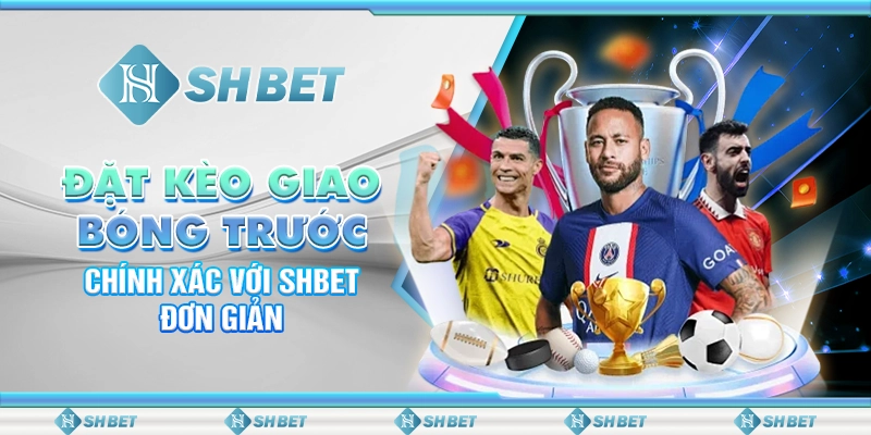 Đặt Kèo Giao Bóng Trước Chính Xác Với SHBET Đơn Giản