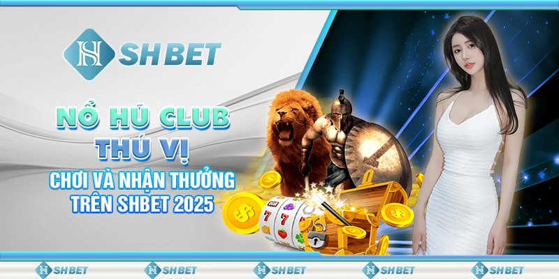 Nổ Hũ Club Thú Vị: Chơi Và Nhận Thưởng Trên SHBET 2025