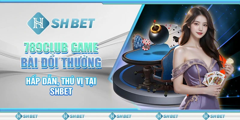 789Club Game Bài Đổi Thưởng Hấp Dẫn, Thú Vị Tại SHBET