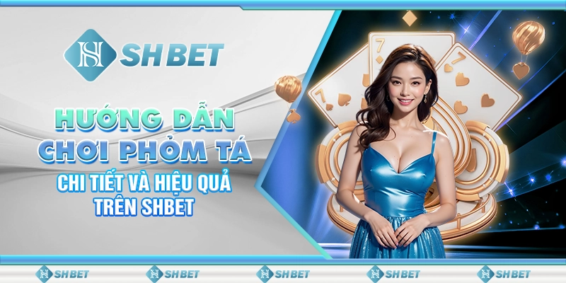 Hướng Dẫn Chơi Phỏm Tá Lả Chi Tiết Và Hiệu Quả Trên SHBET